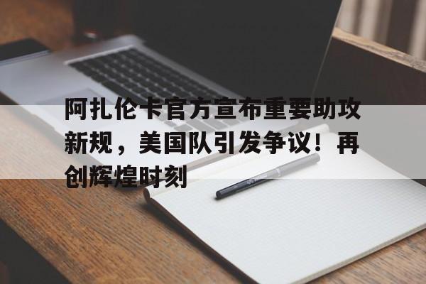 J9九游会-阿扎伦卡官方宣布重要助攻新规，美国队引发争议！再创辉煌时刻(2009阿扎伦卡)