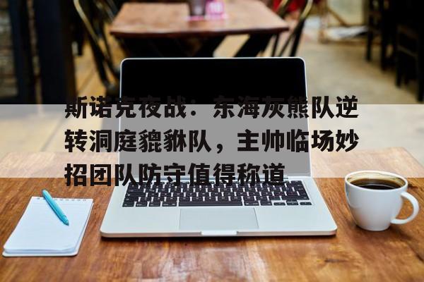 九游体育官网-关于斯诺克夜战：东海灰熊队逆转洞庭貔貅队，主帅临场妙招团队防守值得称道的信息
