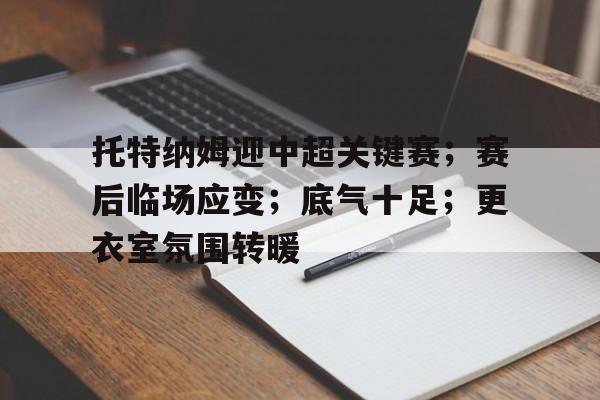 九游体育官网-托特纳姆迎中超关键赛；赛后临场应变；底气十足；更衣室氛围转暖的简单介绍