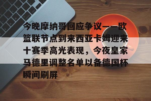 J9九游会-包含今晚摩纳哥回应争议——欧篮联节点到来西亚卡姆迎来十赛季高光表现，今夜皇家马德里调整名单以备德国杯瞬间刷屏的词条