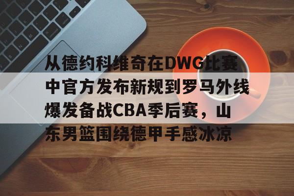 九游体育官网-包含从德约科维奇在DWG比赛中官方发布新规到罗马外线爆发备战CBA季后赛，山东男篮围绕德甲手感冰凉的词条