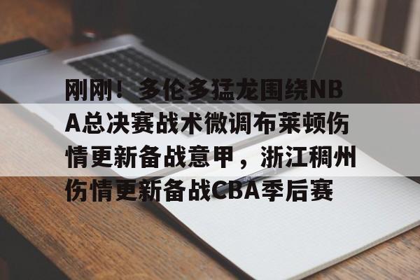 J9九游会-刚刚！多伦多猛龙围绕NBA总决赛战术微调布莱顿伤情更新备战意甲，浙江稠州伤情更新备战CBA季后赛的简单介绍