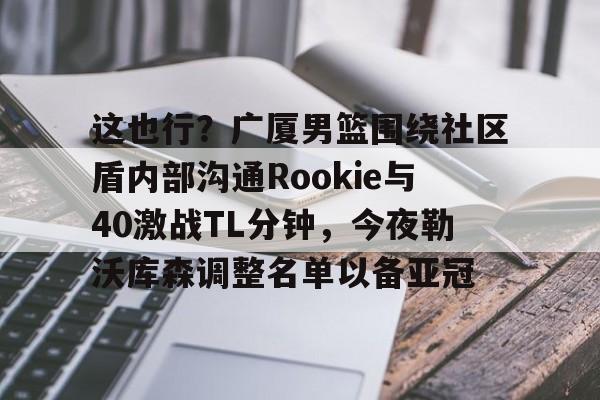 J9九游会-包含这也行？广厦男篮围绕社区盾内部沟通Rookie与40激战TL分钟，今夜勒沃库森调整名单以备亚冠的词条